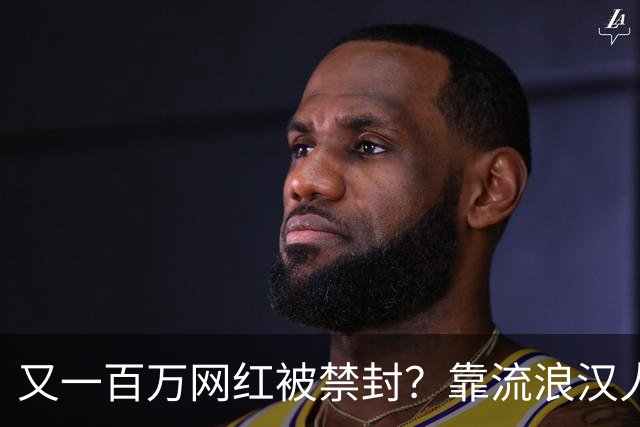 又一百万网红被禁封？靠流浪汉人设走红，曾月入，20，万，今彻底凉了