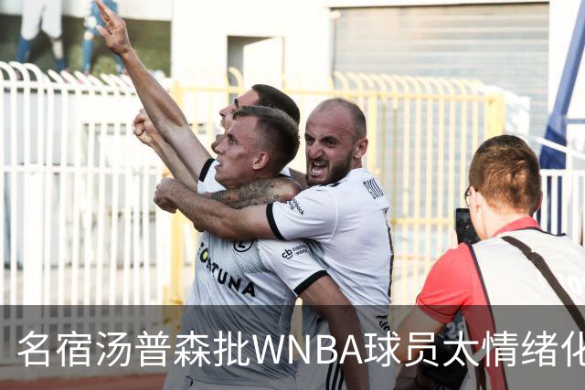 名宿汤普森批WNBA球员太情绪化，评论员：这不是秘密俱乐部