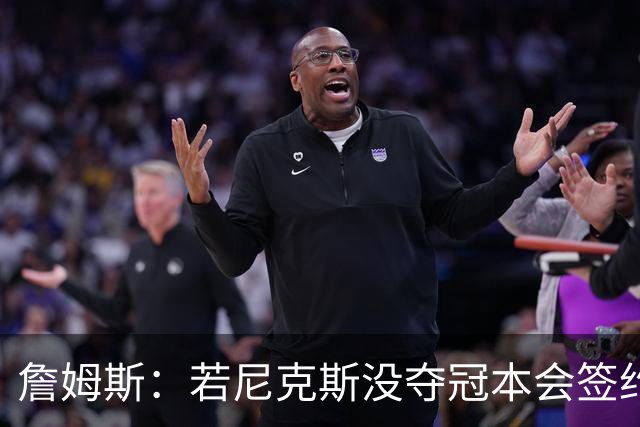詹姆斯：若尼克斯没夺冠本会签约，如今只能从客队替补席看戒指夜