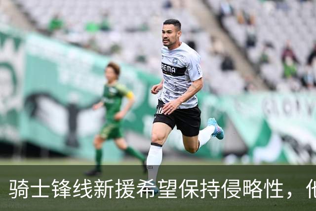 骑士锋线新援希望保持侵略性，他也希望向全队传递这一信息？